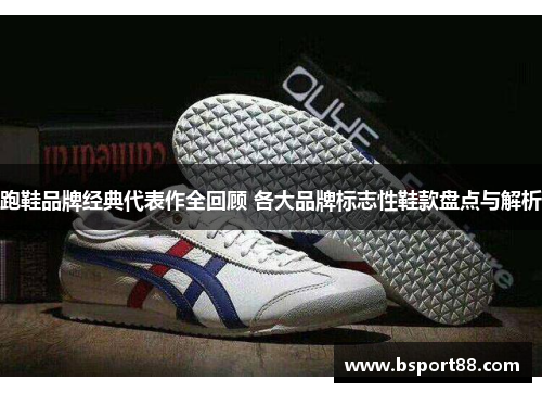 跑鞋品牌经典代表作全回顾 各大品牌标志性鞋款盘点与解析