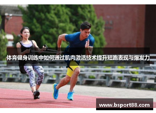 体育健身训练中如何通过肌肉激活技术提升短跑表现与爆发力